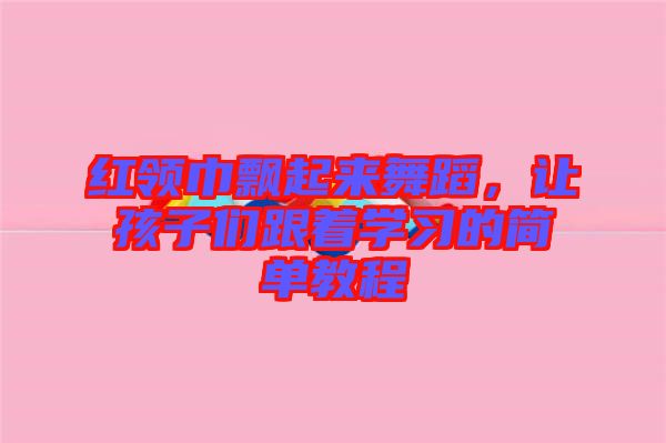 紅領(lǐng)巾飄起來舞蹈，讓孩子們跟著學(xué)習(xí)的簡單教程