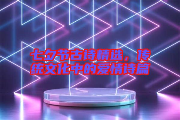 七夕節(jié)古詩(shī)精選，傳統(tǒng)文化中的愛(ài)情詩(shī)篇