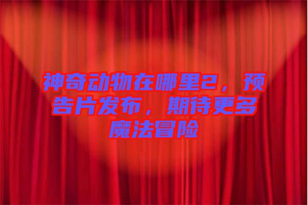 神奇動(dòng)物在哪里2，預(yù)告片發(fā)布，期待更多魔法冒險(xiǎn)