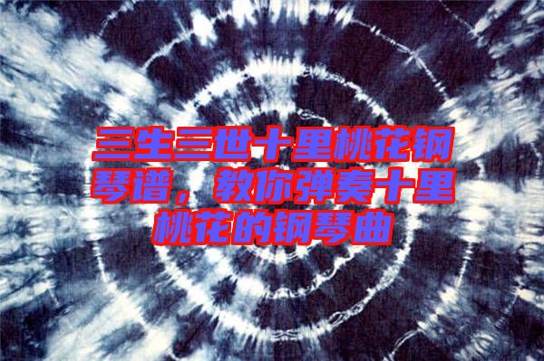 三生三世十里桃花鋼琴譜，教你彈奏十里桃花的鋼琴曲