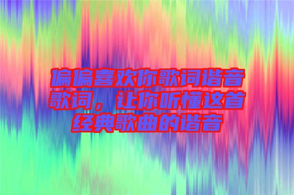 偏偏喜歡你歌詞諧音歌詞，讓你聽(tīng)懂這首經(jīng)典歌曲的諧音