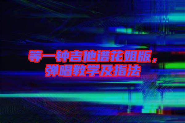 等一鐘吉他譜花姐版，彈唱教學及指法