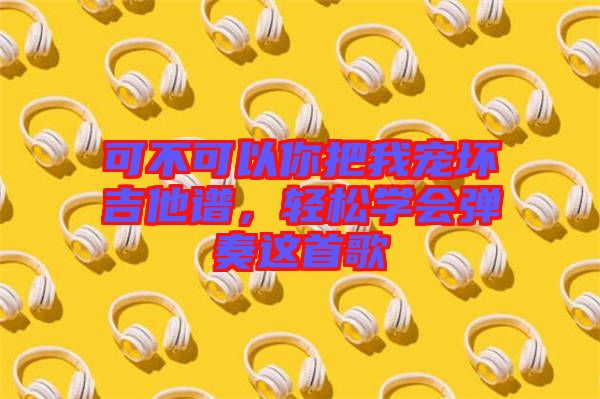 可不可以你把我寵壞吉他譜，輕松學(xué)會彈奏這首歌