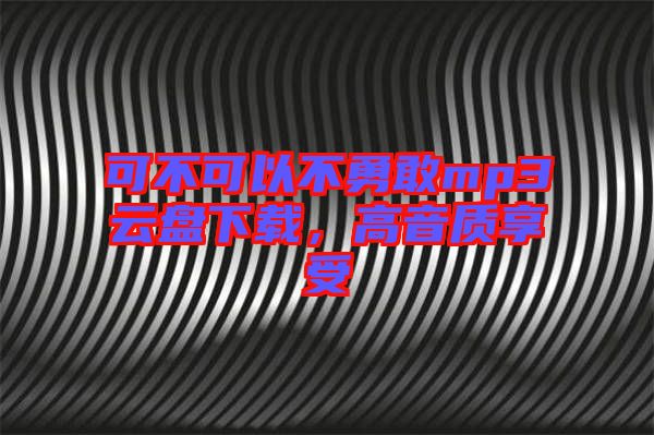 可不可以不勇敢mp3云盤下載，高音質(zhì)享受
