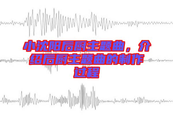 小沈陽(yáng)后廚主題曲，介紹后廚主題曲的制作過(guò)程