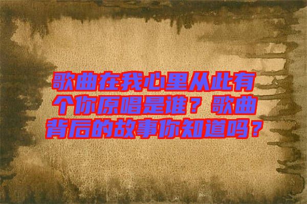 歌曲在我心里從此有個(gè)你原唱是誰？歌曲背后的故事你知道嗎？