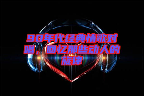 90年代經(jīng)典情歌對(duì)唱，回憶那些動(dòng)人的旋律