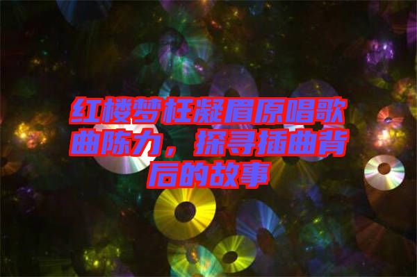 紅樓夢枉凝眉原唱歌曲陳力，探尋插曲背后的故事
