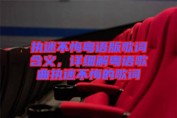 執(zhí)迷不悔粵語(yǔ)版歌詞含義，詳細(xì)解粵語(yǔ)歌曲執(zhí)迷不悔的歌詞