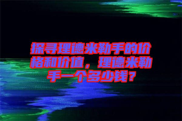 探尋理德米勒手的價格和價值，理德米勒手一個多少錢？