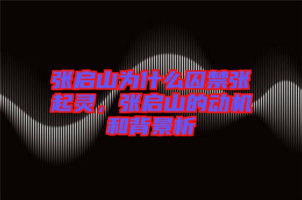 張啟山為什么囚禁張起靈，張啟山的動(dòng)機(jī)和背景析
