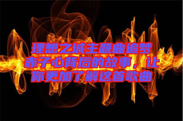 理想之城主題曲追夢赤子心背后的故事，讓你更加了解這首歌曲