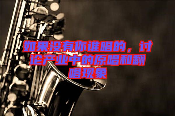 如果沒(méi)有你誰(shuí)唱的，討論產(chǎn)業(yè)中的原唱和翻唱現(xiàn)象