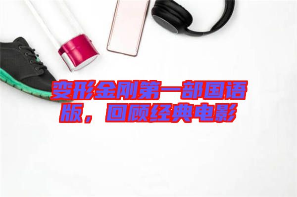 變形金剛第一部國語版，回顧經(jīng)典電影