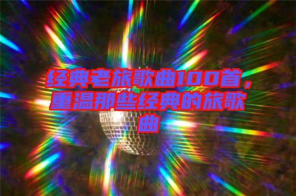 經(jīng)典老旅歌曲100首，重溫那些經(jīng)典的旅歌曲