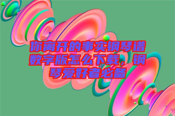 你離開的事實鋼琴譜數(shù)字版怎么下載，鋼琴愛好者必備