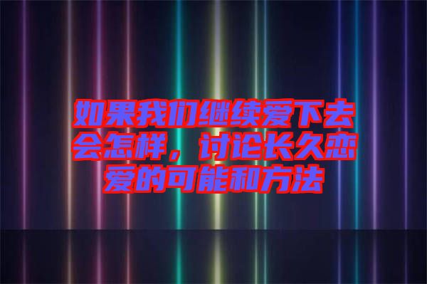 如果我們繼續(xù)愛下去會怎樣，討論長久戀愛的可能和方法