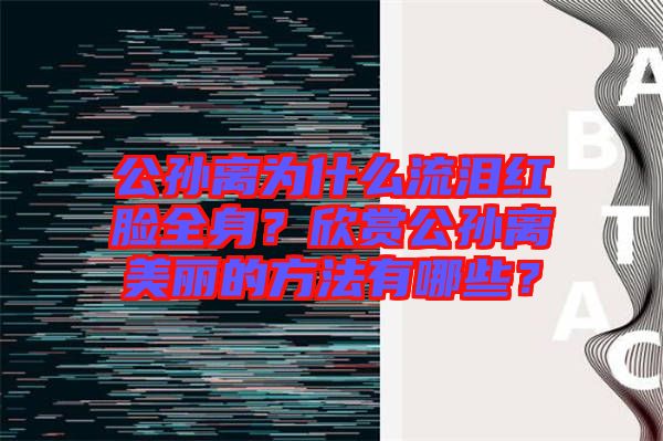 公孫離為什么流淚紅臉全身？欣賞公孫離美麗的方法有哪些？