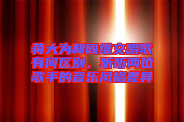 蔣大為和閻維文唱歌有何區(qū)別，聽聽兩位歌手的音樂風(fēng)格差異