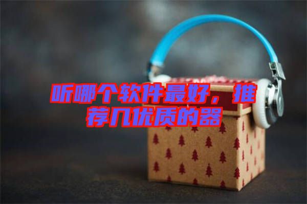 聽哪個軟件最好，推薦幾優(yōu)質(zhì)的器