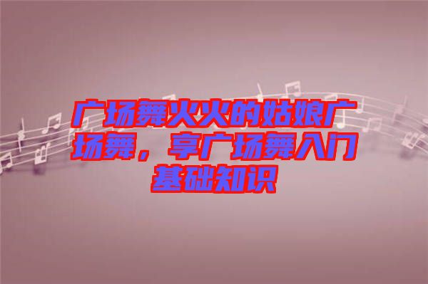 廣場舞火火的姑娘廣場舞，享廣場舞入門基礎(chǔ)知識