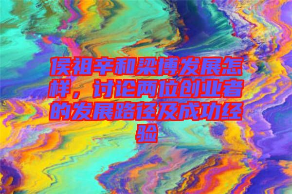 侯祖辛和梁博發(fā)展怎樣，討論兩位創(chuàng)業(yè)者的發(fā)展路徑及成功經(jīng)驗