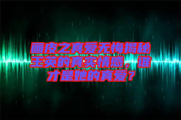 畫皮之真愛無悔揭秘王英的真實(shí)情感，誰(shuí)才是她的真愛？