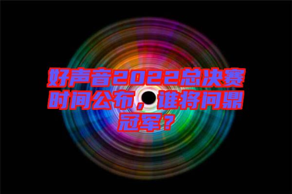 好聲音2022總決賽時(shí)間公布，誰(shuí)將問(wèn)鼎冠軍？