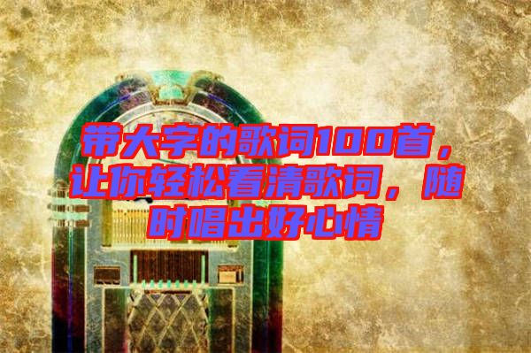 帶大字的歌詞100首，讓你輕松看清歌詞，隨時唱出好心情