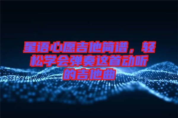 星語(yǔ)心愿吉他簡(jiǎn)譜，輕松學(xué)會(huì)彈奏這首動(dòng)聽(tīng)的吉他曲