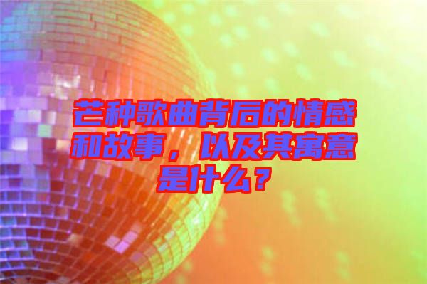 芒種歌曲背后的情感和故事，以及其寓意是什么？