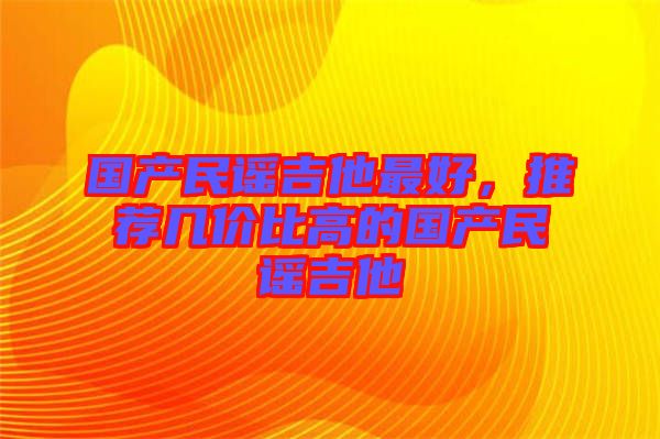 國產(chǎn)民謠吉他最好，推薦幾價比高的國產(chǎn)民謠吉他