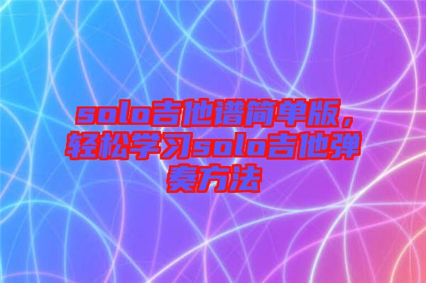 solo吉他譜簡(jiǎn)單版，輕松學(xué)習(xí)solo吉他彈奏方法