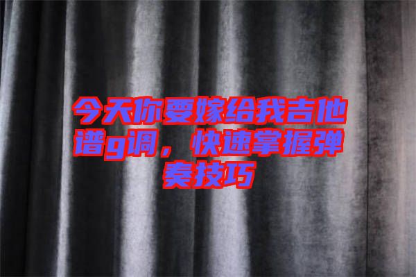 今天你要嫁給我吉他譜g調(diào)，快速掌握彈奏技巧