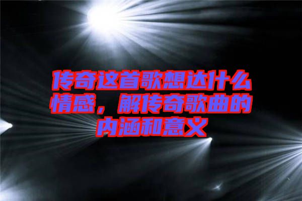 傳奇這首歌想達什么情感，解傳奇歌曲的內(nèi)涵和意義