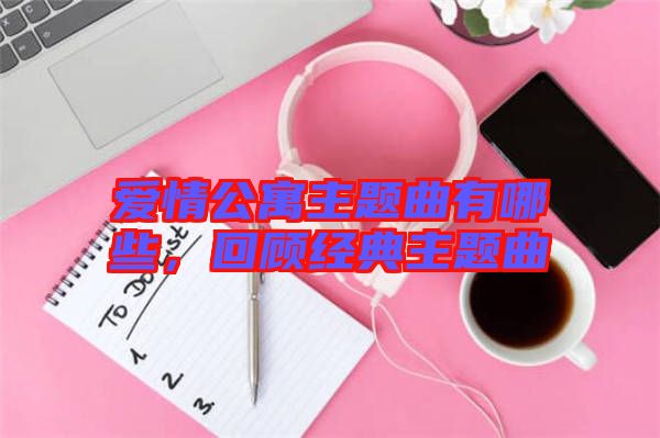 愛情公寓主題曲有哪些，回顧經(jīng)典主題曲