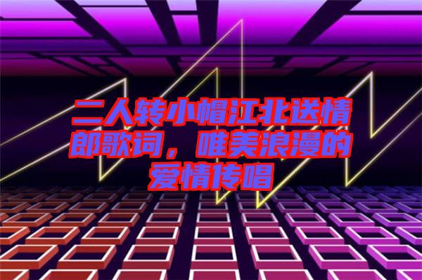 二人轉(zhuǎn)小帽江北送情郎歌詞，唯美浪漫的愛情傳唱