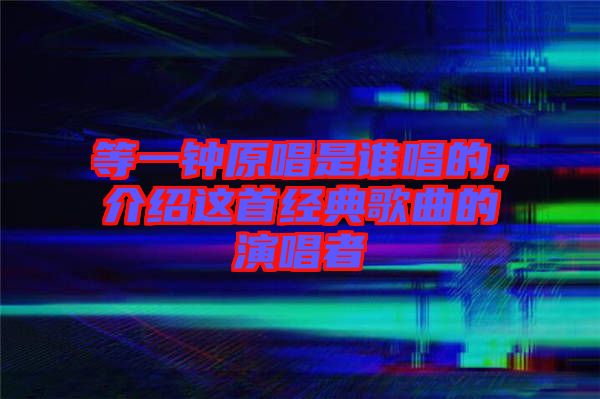 等一鐘原唱是誰唱的，介紹這首經(jīng)典歌曲的演唱者