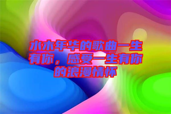 水木年華的歌曲一生有你，感受一生有你的浪漫情懷