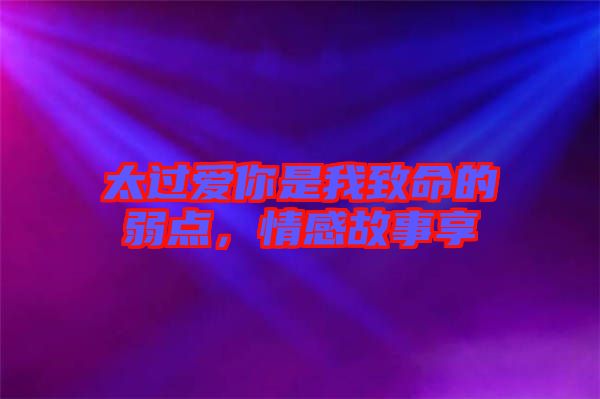 太過愛你是我致命的弱點，情感故事享