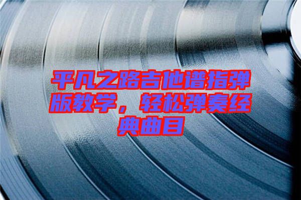 平凡之路吉他譜指彈版教學，輕松彈奏經典曲目