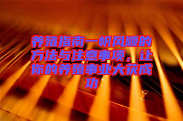 養(yǎng)殖指南一帆風順的方法與注意事項，讓你的養(yǎng)殖事業(yè)大獲成功