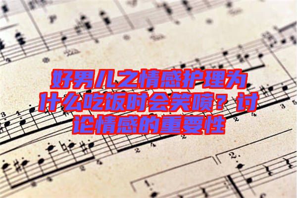 好男兒之情感護(hù)理為什么吃飯時(shí)會笑噴？討論情感的重要性