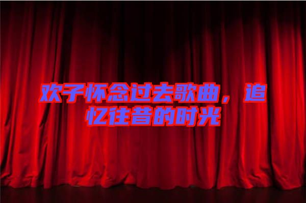 歡子懷念過去歌曲，追憶往昔的時光