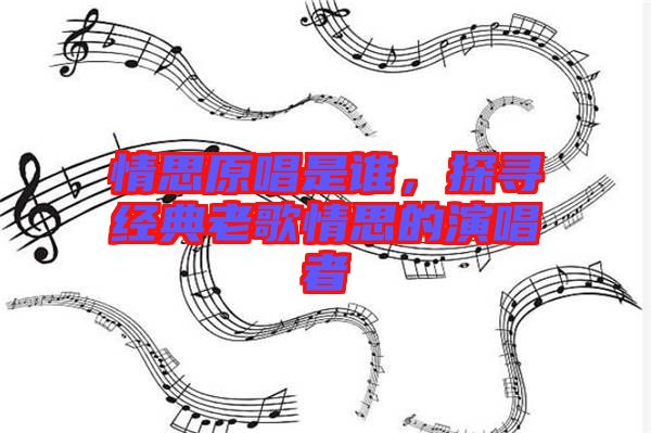 情思原唱是誰，探尋經(jīng)典老歌情思的演唱者