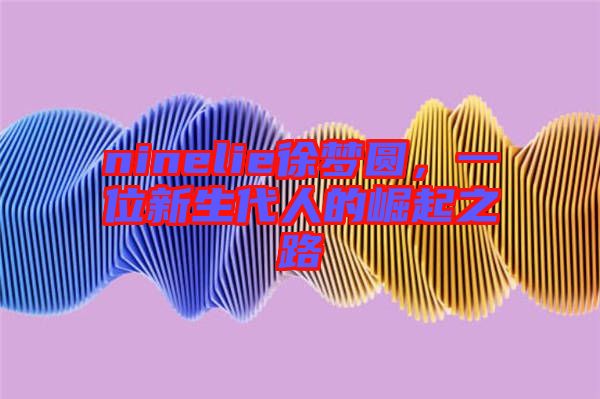 ninelie徐夢圓，一位新生代人的崛起之路