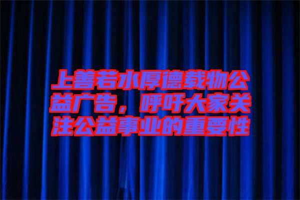 上善若水厚德載物公益廣告，呼吁大家關(guān)注公益事業(yè)的重要性
