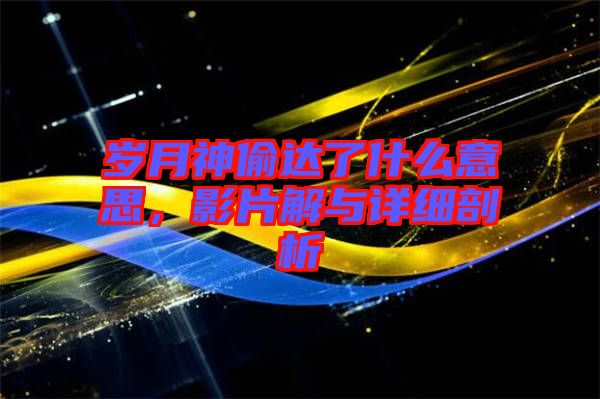 歲月神偷達(dá)了什么意思，影片解與詳細(xì)剖析