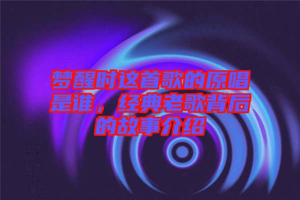 夢醒時這首歌的原唱是誰，經(jīng)典老歌背后的故事介紹