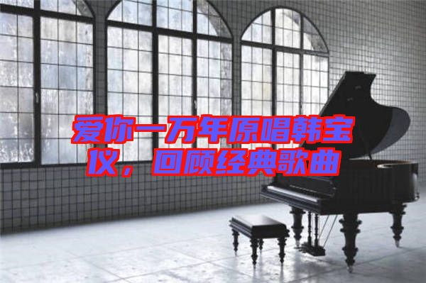 愛你一萬年原唱韓寶儀，回顧經(jīng)典歌曲